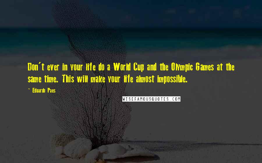 Eduardo Paes Quotes: Don't ever in your life do a World Cup and the Olympic Games at the same time. This will make your life almost impossible.