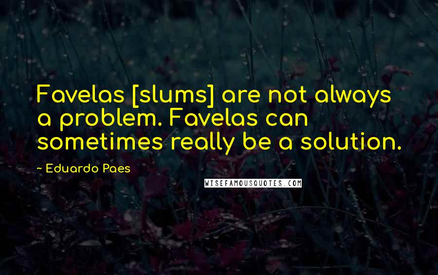 Eduardo Paes Quotes: Favelas [slums] are not always a problem. Favelas can sometimes really be a solution.