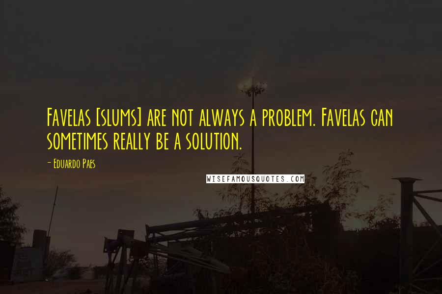 Eduardo Paes Quotes: Favelas [slums] are not always a problem. Favelas can sometimes really be a solution.