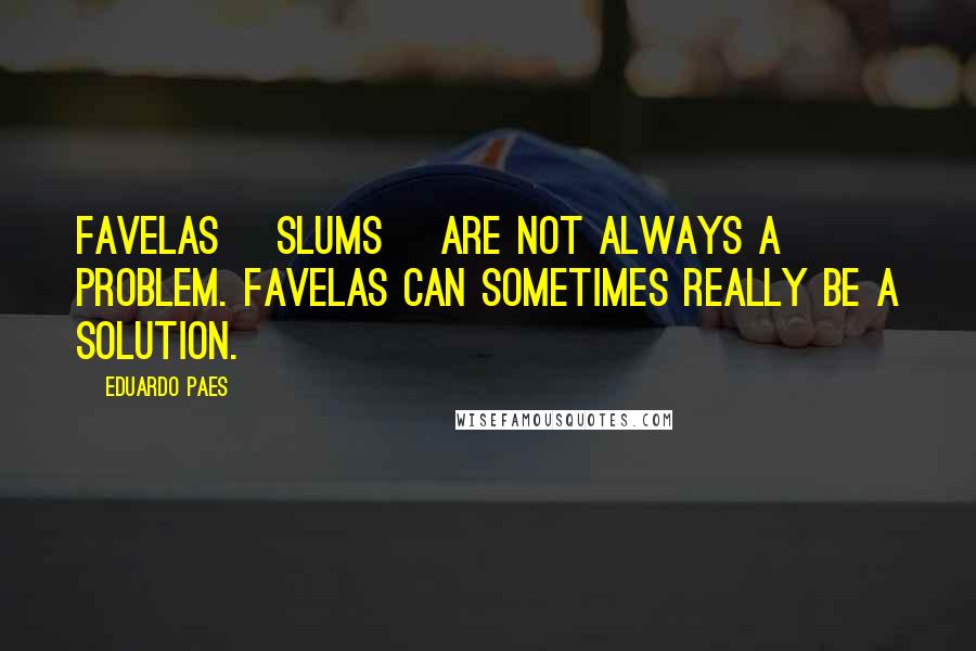 Eduardo Paes Quotes: Favelas [slums] are not always a problem. Favelas can sometimes really be a solution.