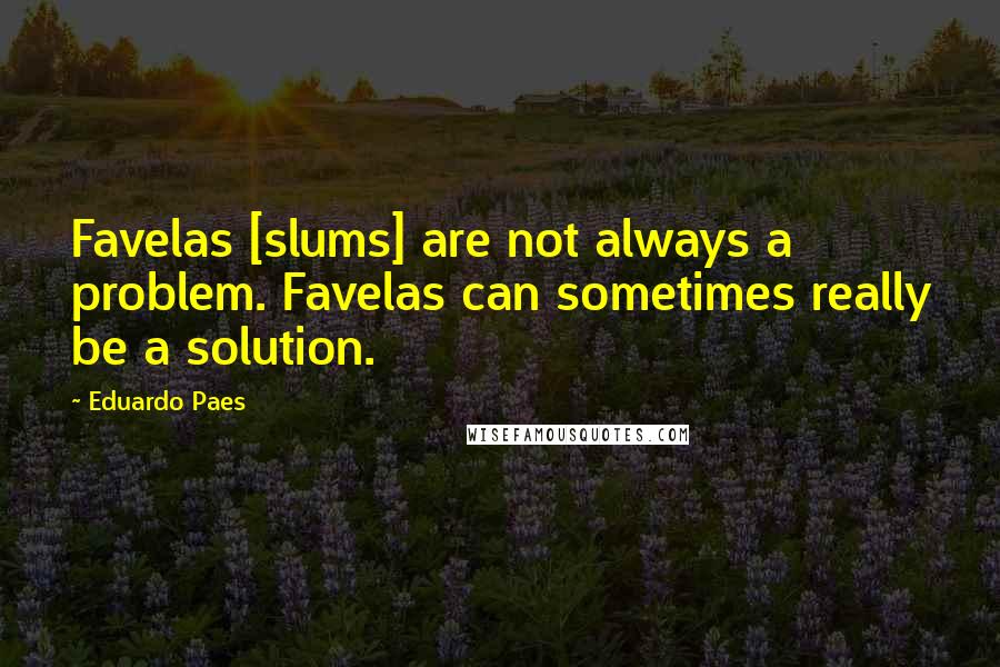 Eduardo Paes Quotes: Favelas [slums] are not always a problem. Favelas can sometimes really be a solution.