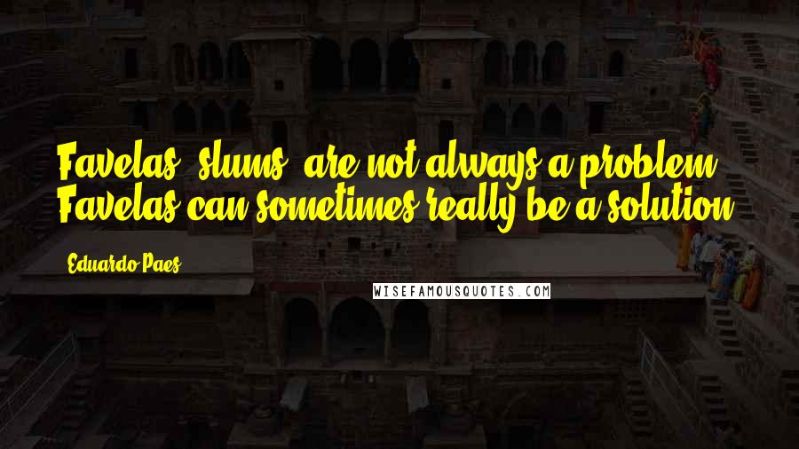 Eduardo Paes Quotes: Favelas [slums] are not always a problem. Favelas can sometimes really be a solution.