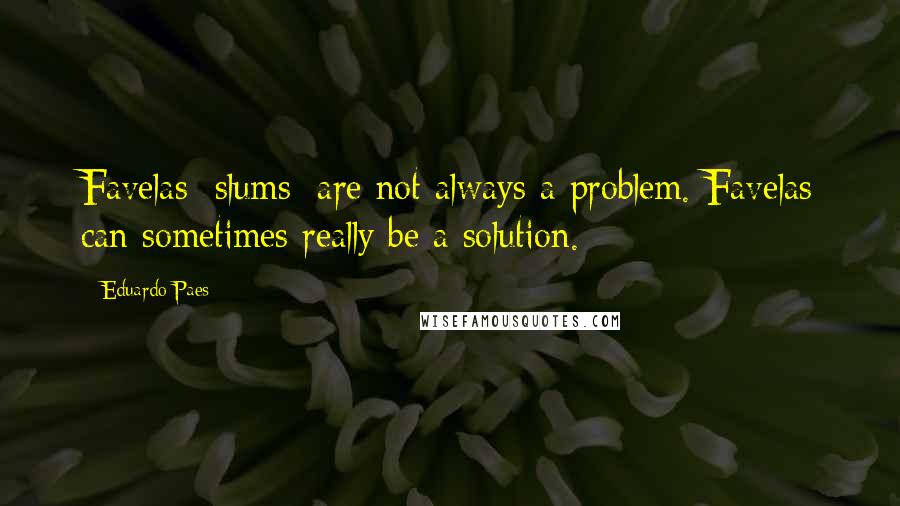 Eduardo Paes Quotes: Favelas [slums] are not always a problem. Favelas can sometimes really be a solution.
