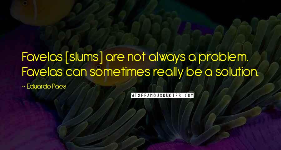 Eduardo Paes Quotes: Favelas [slums] are not always a problem. Favelas can sometimes really be a solution.