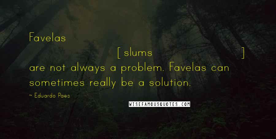 Eduardo Paes Quotes: Favelas [slums] are not always a problem. Favelas can sometimes really be a solution.