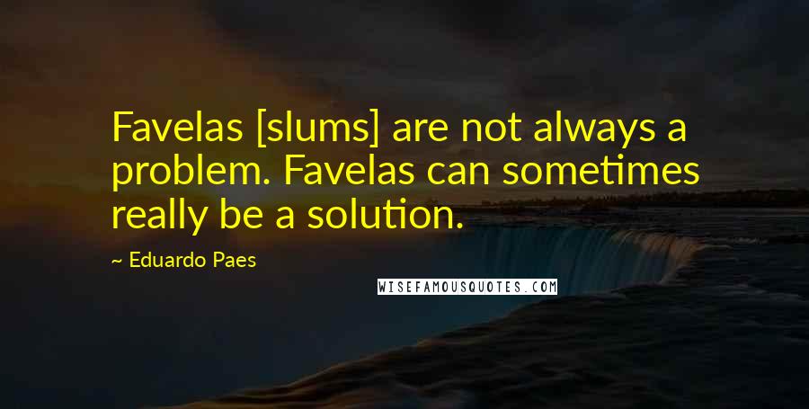 Eduardo Paes Quotes: Favelas [slums] are not always a problem. Favelas can sometimes really be a solution.