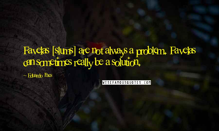 Eduardo Paes Quotes: Favelas [slums] are not always a problem. Favelas can sometimes really be a solution.