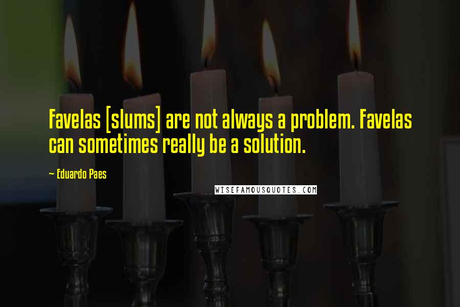 Eduardo Paes Quotes: Favelas [slums] are not always a problem. Favelas can sometimes really be a solution.