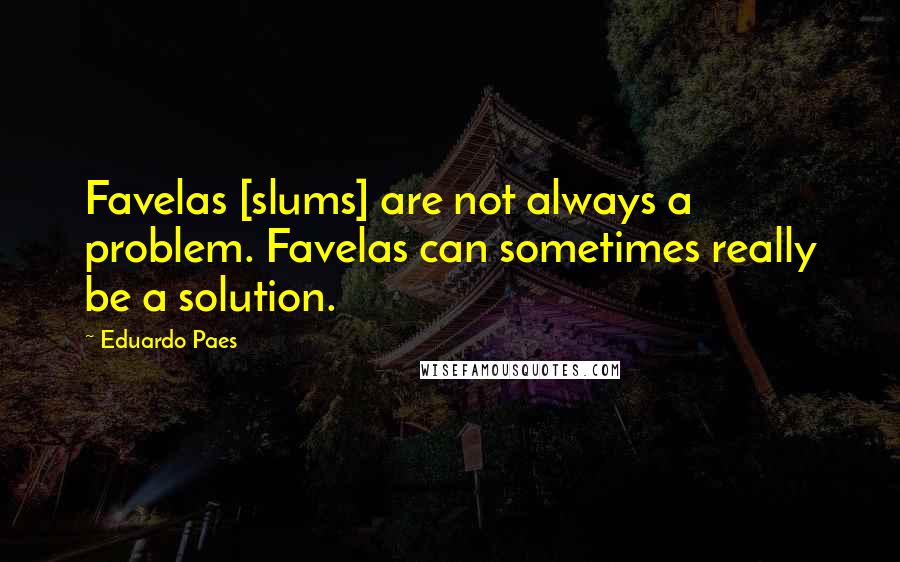 Eduardo Paes Quotes: Favelas [slums] are not always a problem. Favelas can sometimes really be a solution.