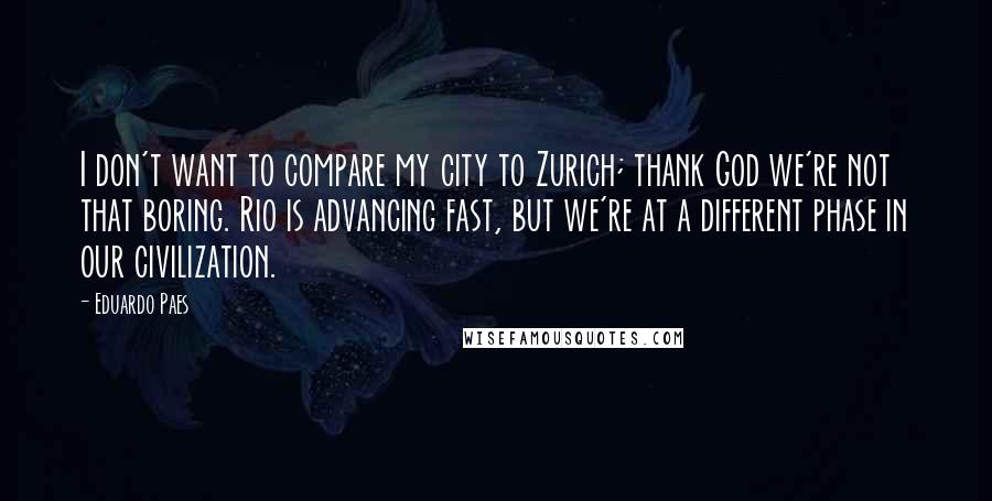 Eduardo Paes Quotes: I don't want to compare my city to Zurich; thank God we're not that boring. Rio is advancing fast, but we're at a different phase in our civilization.