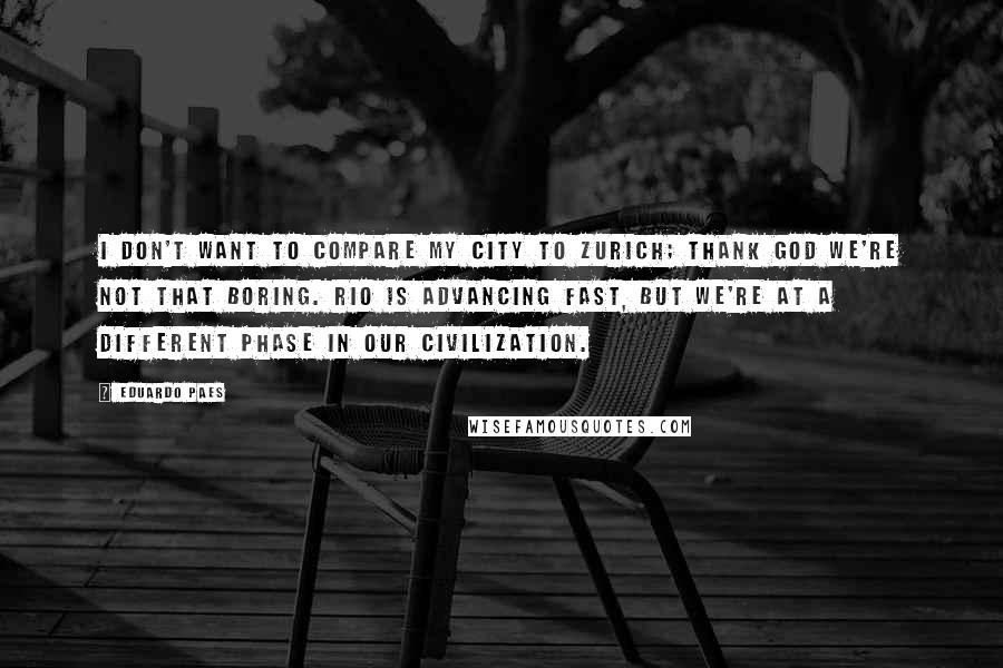 Eduardo Paes Quotes: I don't want to compare my city to Zurich; thank God we're not that boring. Rio is advancing fast, but we're at a different phase in our civilization.