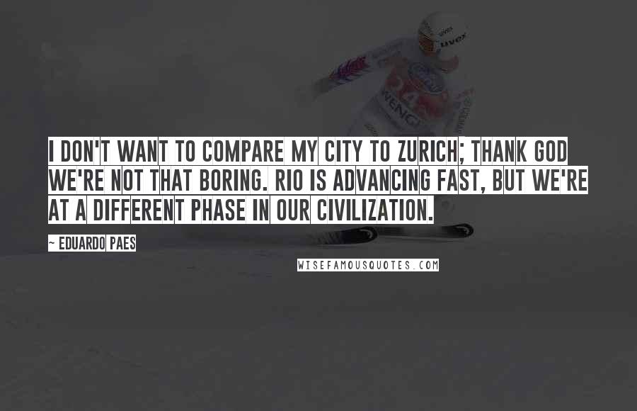 Eduardo Paes Quotes: I don't want to compare my city to Zurich; thank God we're not that boring. Rio is advancing fast, but we're at a different phase in our civilization.