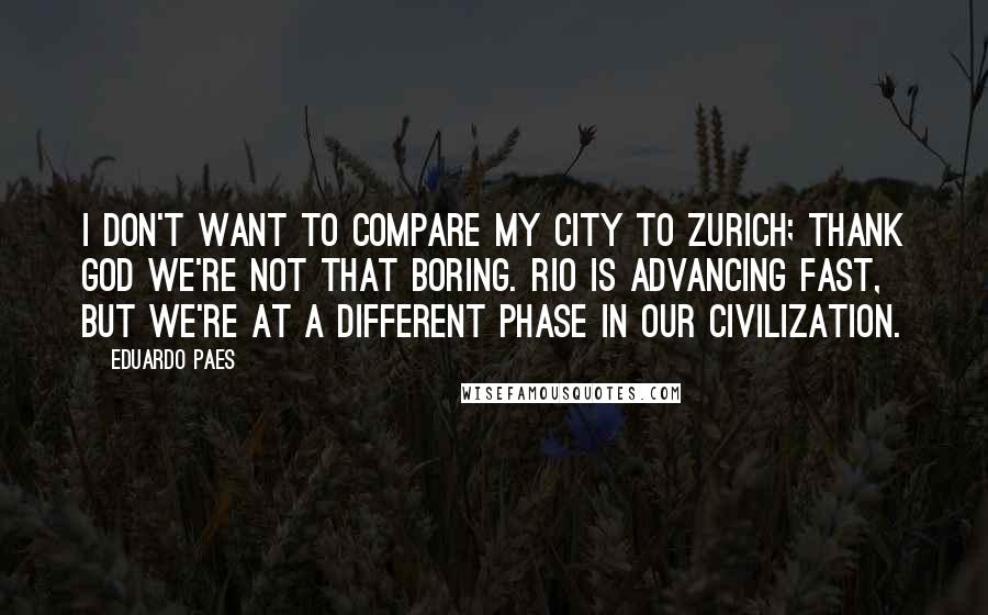 Eduardo Paes Quotes: I don't want to compare my city to Zurich; thank God we're not that boring. Rio is advancing fast, but we're at a different phase in our civilization.