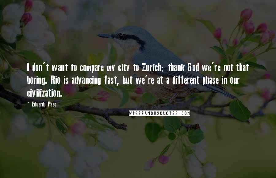 Eduardo Paes Quotes: I don't want to compare my city to Zurich; thank God we're not that boring. Rio is advancing fast, but we're at a different phase in our civilization.