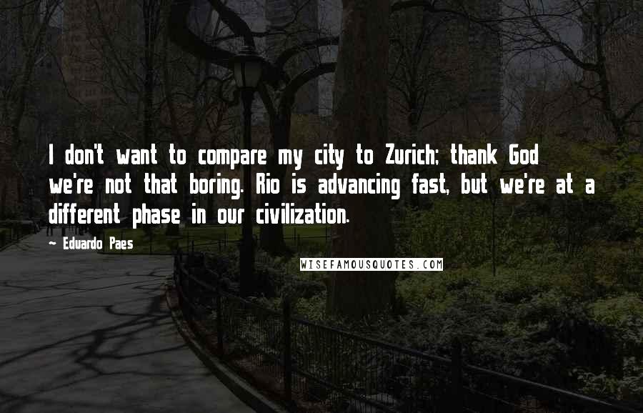 Eduardo Paes Quotes: I don't want to compare my city to Zurich; thank God we're not that boring. Rio is advancing fast, but we're at a different phase in our civilization.