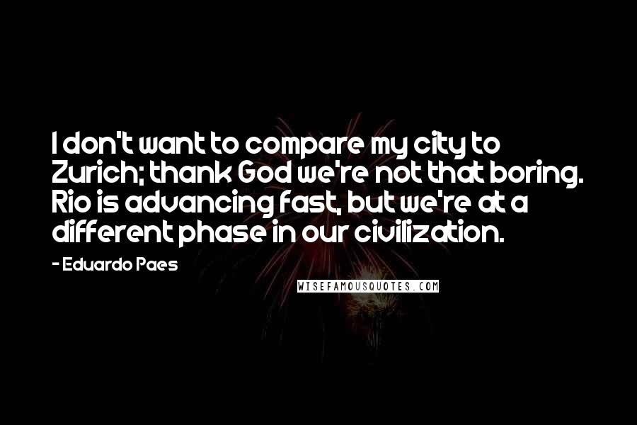 Eduardo Paes Quotes: I don't want to compare my city to Zurich; thank God we're not that boring. Rio is advancing fast, but we're at a different phase in our civilization.