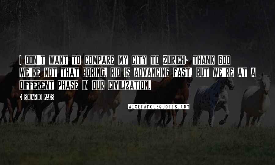 Eduardo Paes Quotes: I don't want to compare my city to Zurich; thank God we're not that boring. Rio is advancing fast, but we're at a different phase in our civilization.