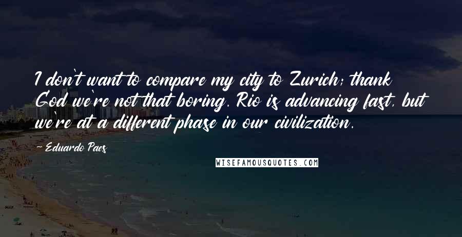 Eduardo Paes Quotes: I don't want to compare my city to Zurich; thank God we're not that boring. Rio is advancing fast, but we're at a different phase in our civilization.