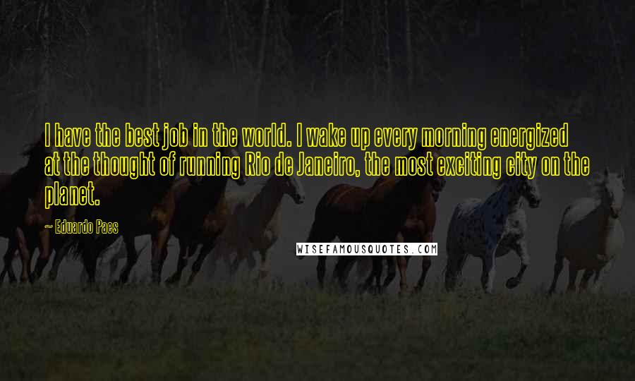 Eduardo Paes Quotes: I have the best job in the world. I wake up every morning energized at the thought of running Rio de Janeiro, the most exciting city on the planet.