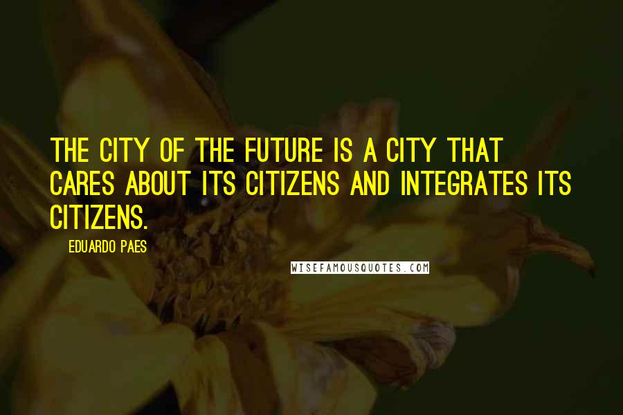 Eduardo Paes Quotes: The city of the future is a city that cares about its citizens and integrates its citizens.