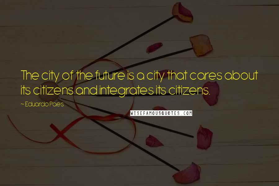 Eduardo Paes Quotes: The city of the future is a city that cares about its citizens and integrates its citizens.
