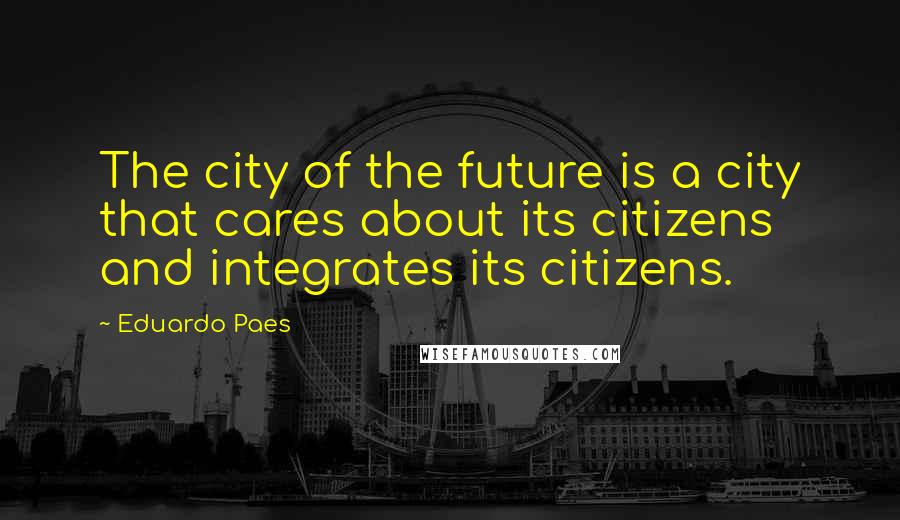 Eduardo Paes Quotes: The city of the future is a city that cares about its citizens and integrates its citizens.