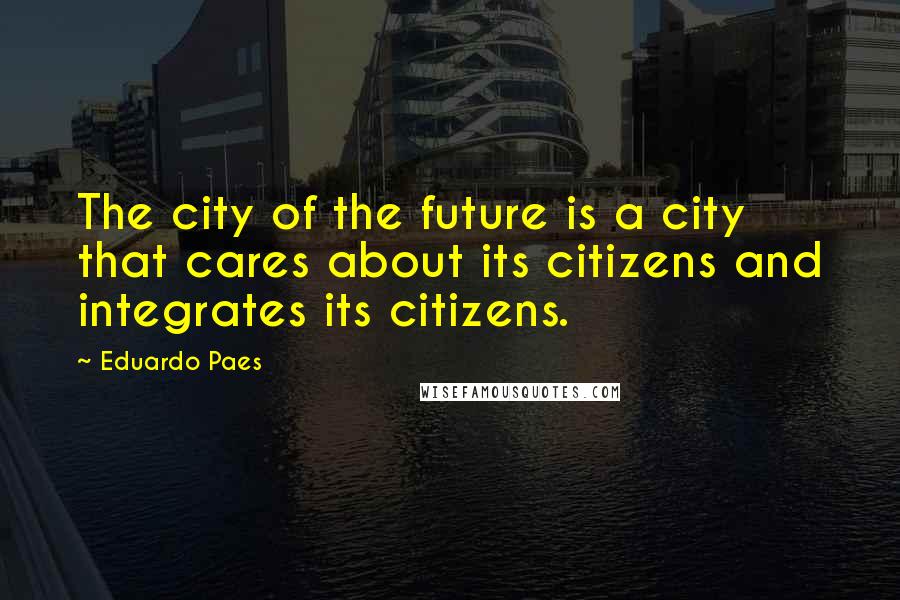 Eduardo Paes Quotes: The city of the future is a city that cares about its citizens and integrates its citizens.