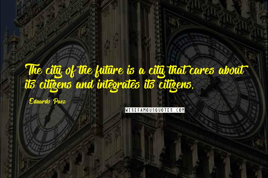 Eduardo Paes Quotes: The city of the future is a city that cares about its citizens and integrates its citizens.