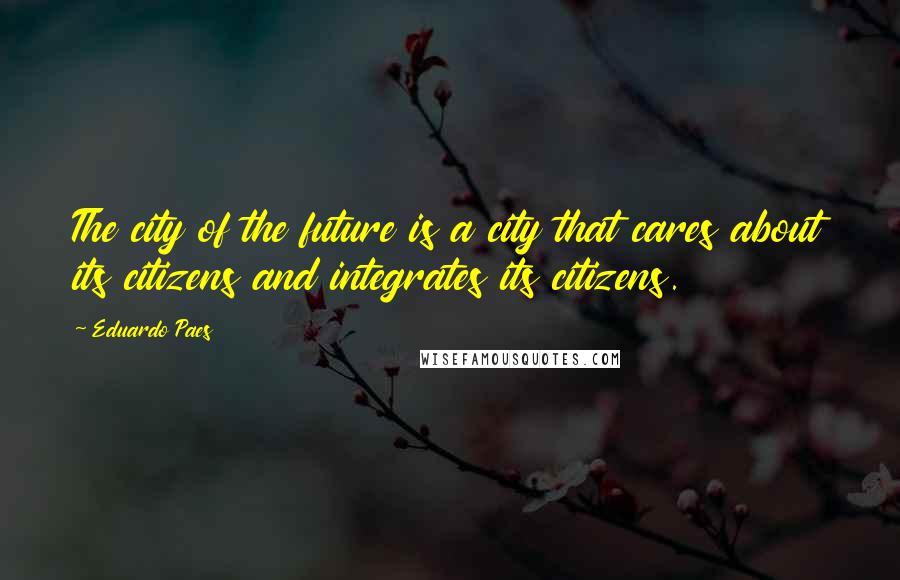 Eduardo Paes Quotes: The city of the future is a city that cares about its citizens and integrates its citizens.