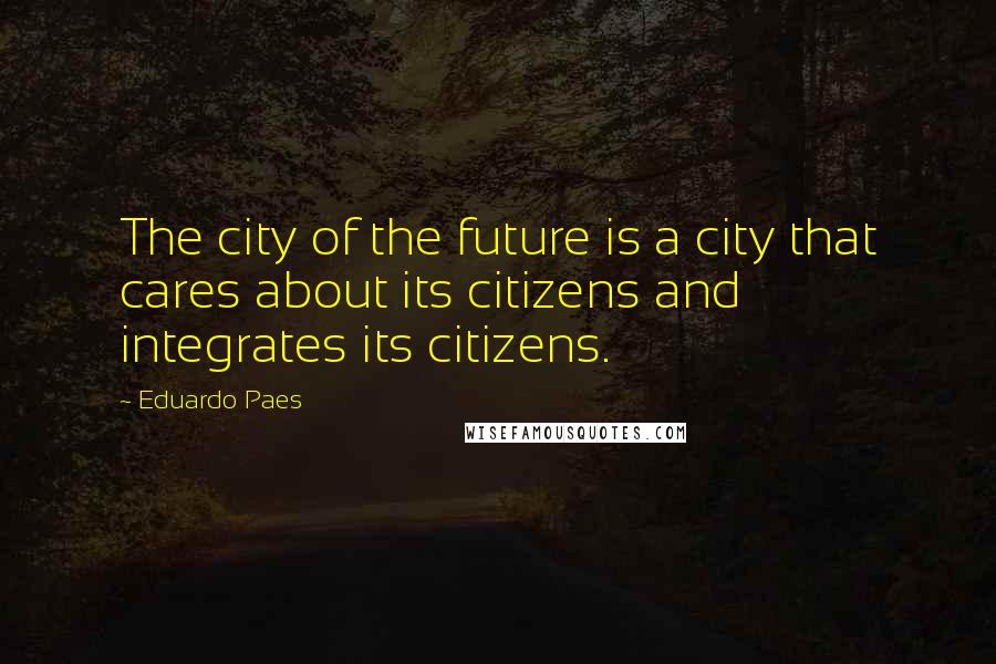 Eduardo Paes Quotes: The city of the future is a city that cares about its citizens and integrates its citizens.