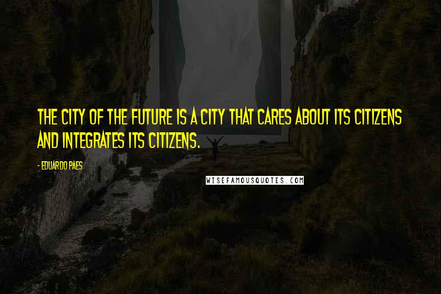 Eduardo Paes Quotes: The city of the future is a city that cares about its citizens and integrates its citizens.