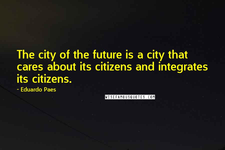 Eduardo Paes Quotes: The city of the future is a city that cares about its citizens and integrates its citizens.