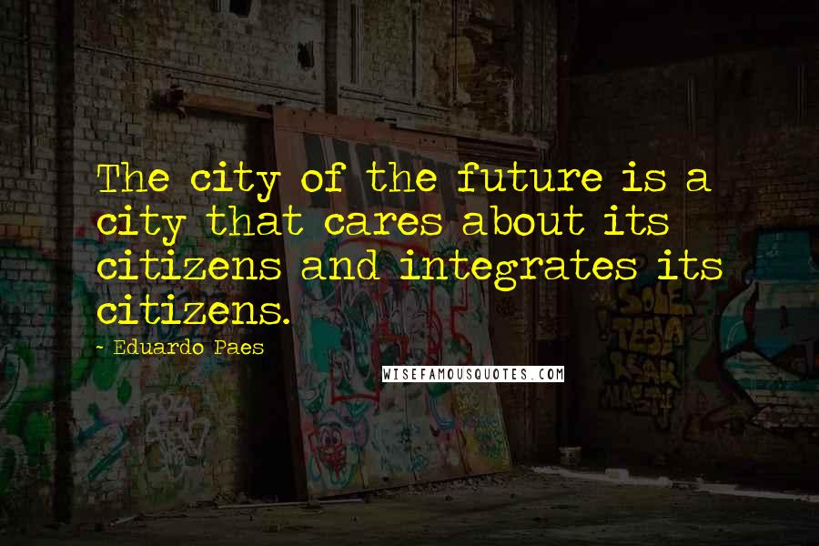 Eduardo Paes Quotes: The city of the future is a city that cares about its citizens and integrates its citizens.