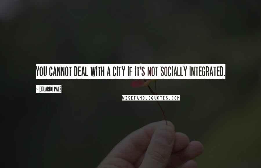 Eduardo Paes Quotes: You cannot deal with a city if it's not socially integrated.