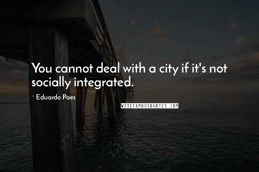 Eduardo Paes Quotes: You cannot deal with a city if it's not socially integrated.