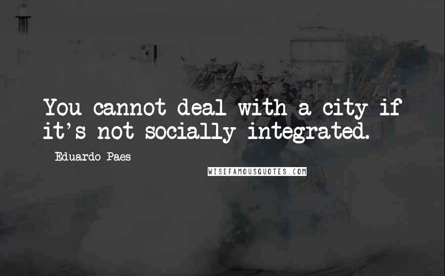 Eduardo Paes Quotes: You cannot deal with a city if it's not socially integrated.