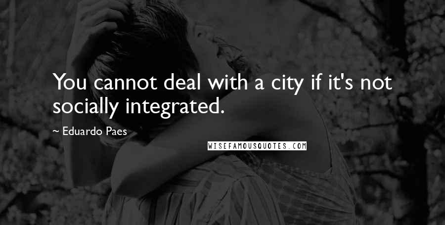 Eduardo Paes Quotes: You cannot deal with a city if it's not socially integrated.