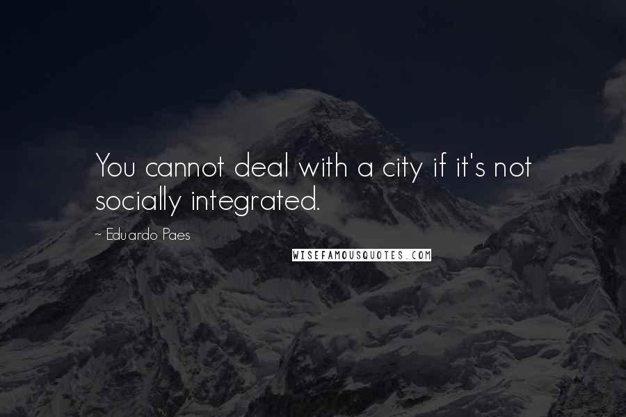 Eduardo Paes Quotes: You cannot deal with a city if it's not socially integrated.