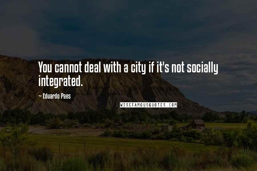 Eduardo Paes Quotes: You cannot deal with a city if it's not socially integrated.