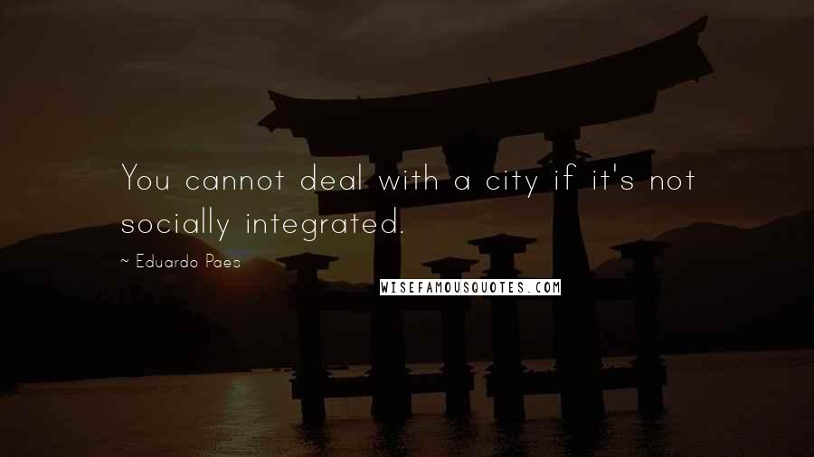 Eduardo Paes Quotes: You cannot deal with a city if it's not socially integrated.