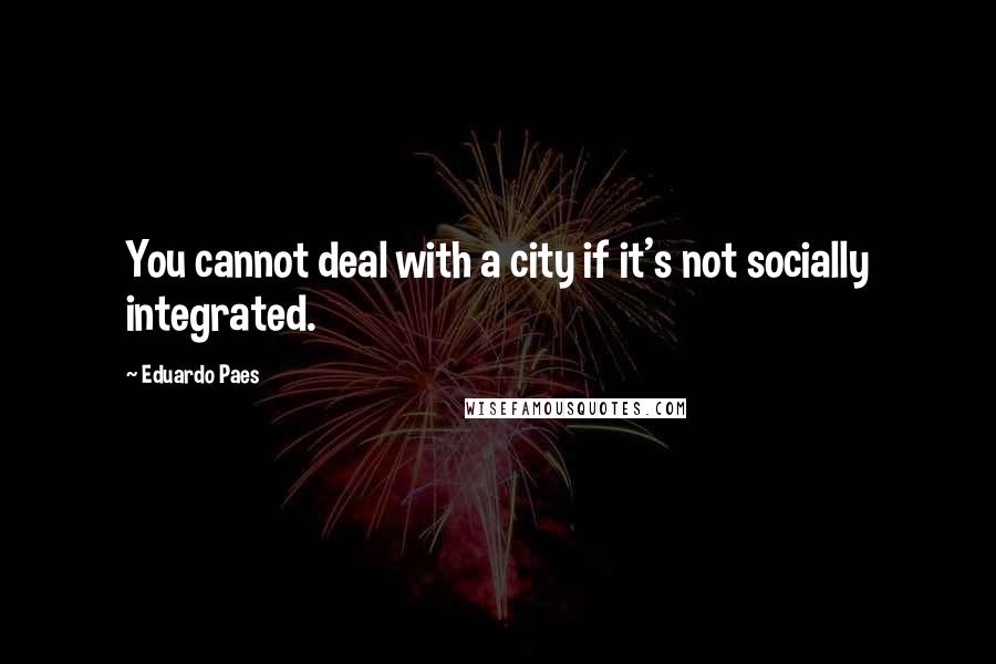 Eduardo Paes Quotes: You cannot deal with a city if it's not socially integrated.