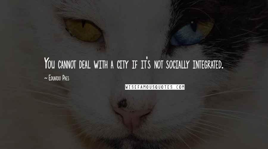 Eduardo Paes Quotes: You cannot deal with a city if it's not socially integrated.