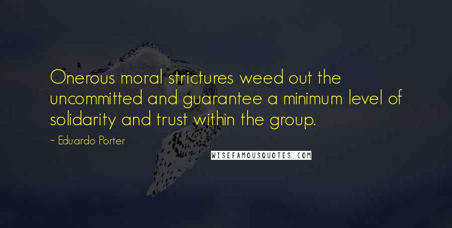 Eduardo Porter Quotes: Onerous moral strictures weed out the uncommitted and guarantee a minimum level of solidarity and trust within the group.