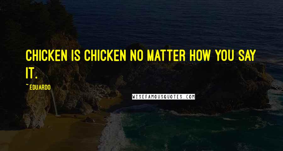 Eduardo Quotes: Chicken is chicken no matter how you say it.