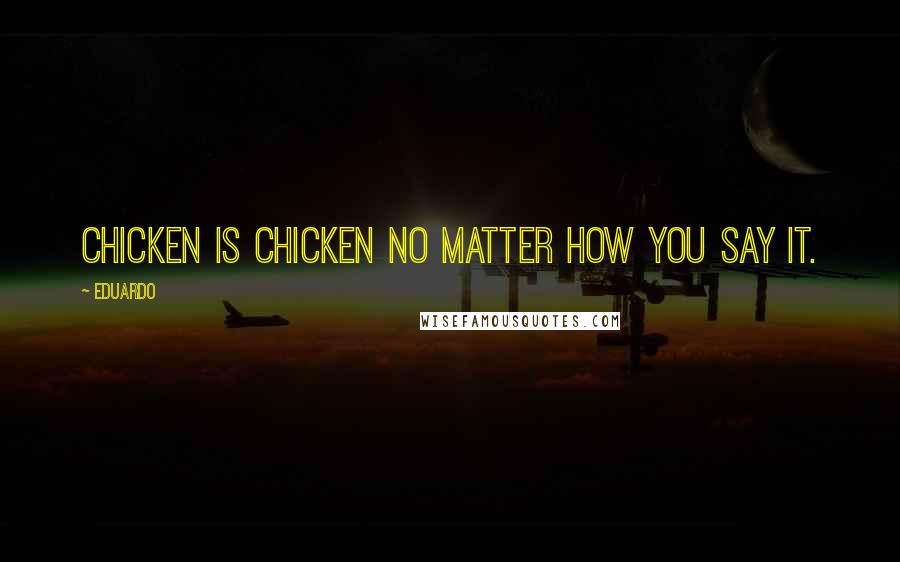 Eduardo Quotes: Chicken is chicken no matter how you say it.