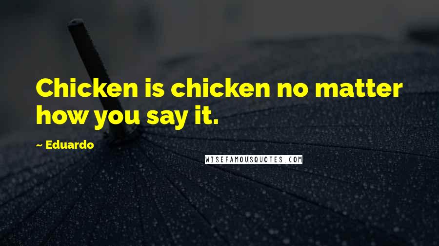 Eduardo Quotes: Chicken is chicken no matter how you say it.