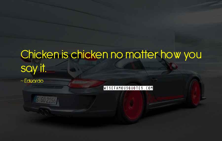 Eduardo Quotes: Chicken is chicken no matter how you say it.