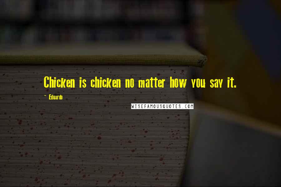 Eduardo Quotes: Chicken is chicken no matter how you say it.