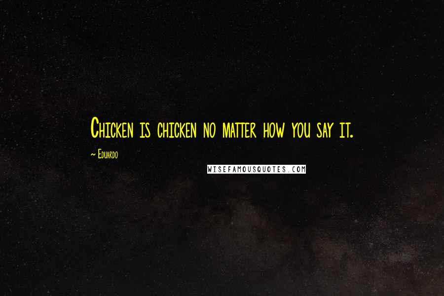 Eduardo Quotes: Chicken is chicken no matter how you say it.