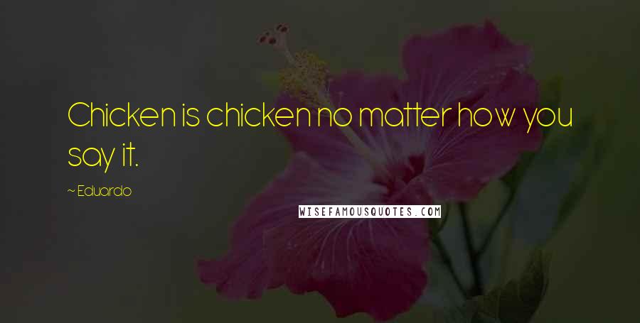 Eduardo Quotes: Chicken is chicken no matter how you say it.